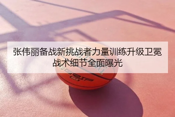 张伟丽备战新挑战者力量训练升级卫冕战术细节全面曝光